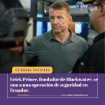 Erik Prince, fundador de Blackwater, se une a una operación de seguridad en Ecuador.
